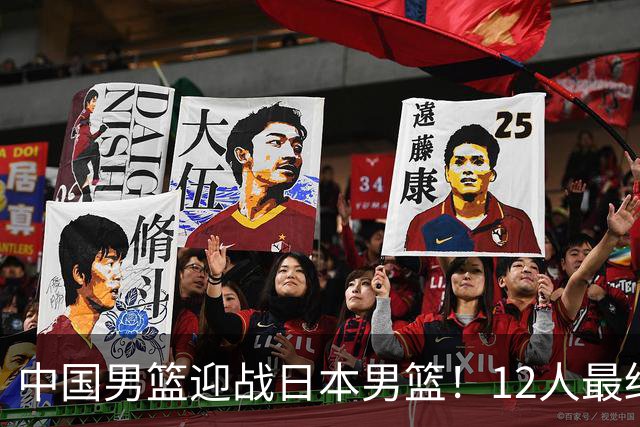 中国男篮迎战日本男篮！12人最终参赛名单正式公布，攻防均衡全力冲击胜利
