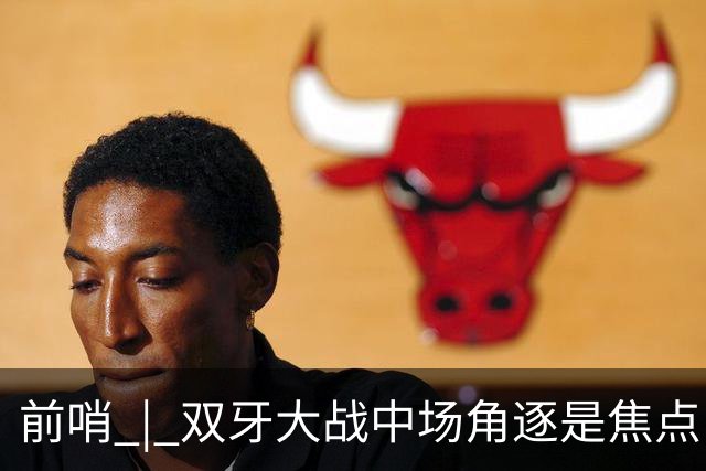 前哨 | 双牙大战中场角逐是焦点，C罗应如何延续自己的大力神杯梦