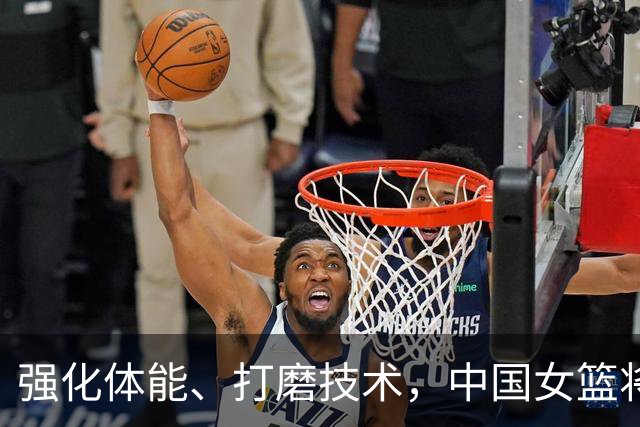 强化体能、打磨技术，中国女篮将迎实战检验