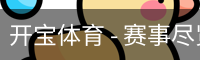 开宝体育 - 赛事尽览,尽在KaiBao SPORTS
